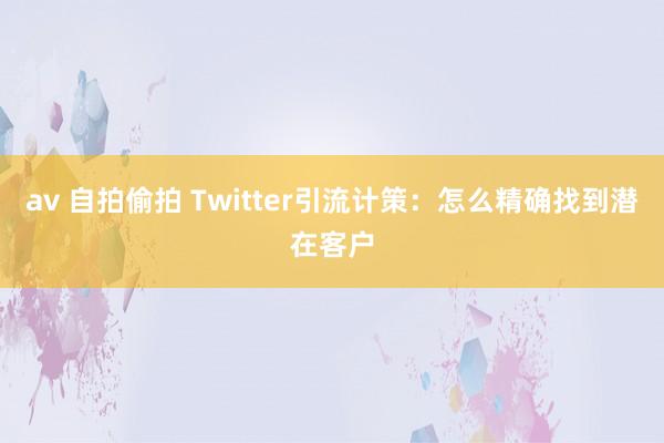 av 自拍偷拍 Twitter引流计策：怎么精确找到潜在客户