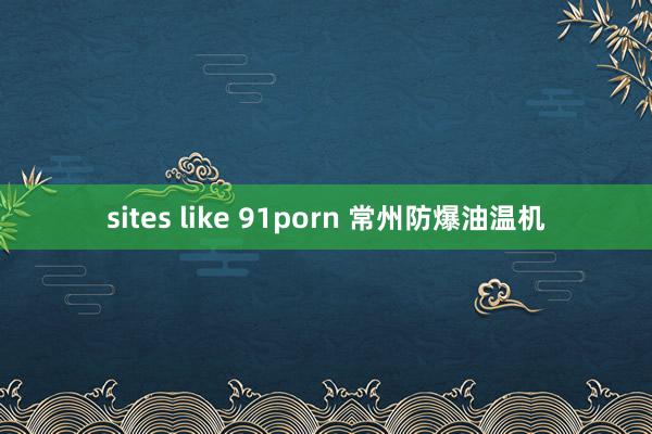 sites like 91porn 常州防爆油温机