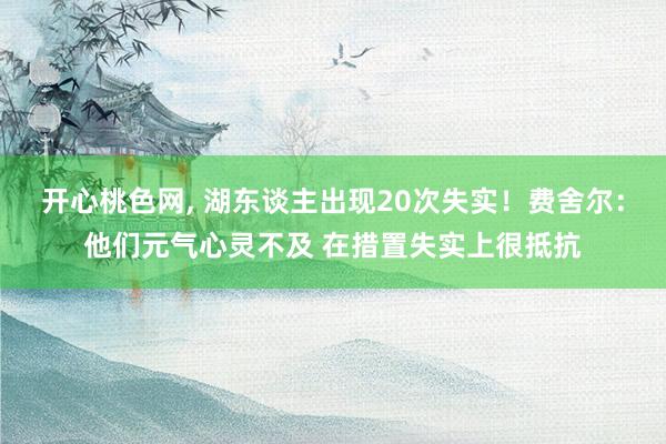 开心桃色网， 湖东谈主出现20次失实！费舍尔：他们元气心灵不及 在措置失实上很抵抗