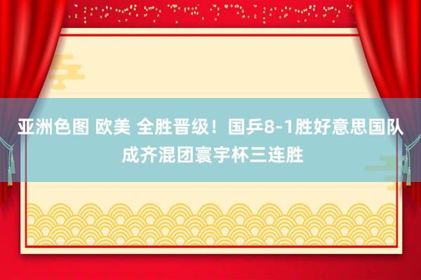 亚洲色图 欧美 全胜晋级！国乒8-1胜好意思国队 成齐混团寰宇杯三连胜