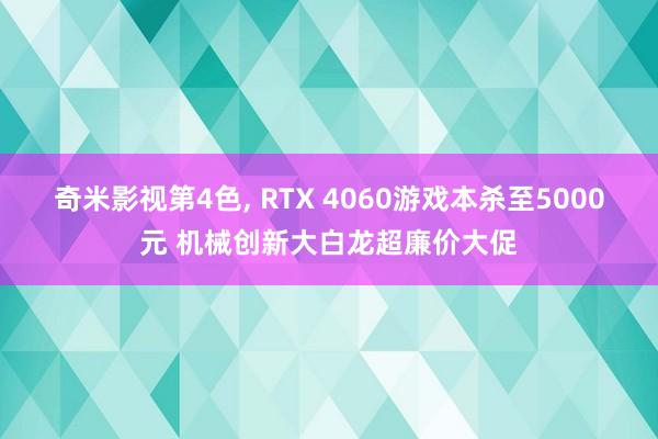 奇米影视第4色， RTX 4060游戏本杀至5000元 机械创新大白龙超廉价大促