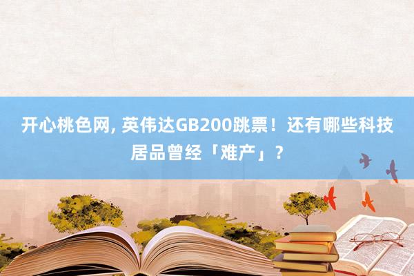 开心桃色网， 英伟达GB200跳票！还有哪些科技居品曾经「难产」？