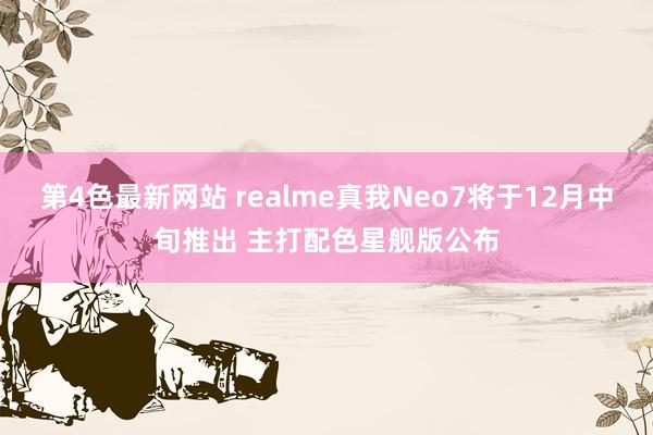 第4色最新网站 realme真我Neo7将于12月中旬推出 主打配色星舰版公布