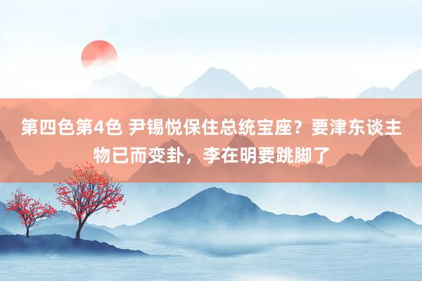 第四色第4色 尹锡悦保住总统宝座？要津东谈主物已而变卦，李在明要跳脚了