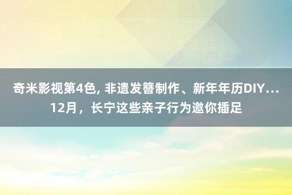 奇米影视第4色， 非遗发簪制作、新年年历DIY…12月，长宁这些亲子行为邀你插足