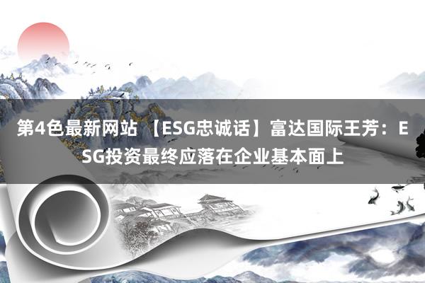 第4色最新网站 【ESG忠诚话】富达国际王芳：ESG投资最终应落在企业基本面上