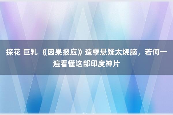 探花 巨乳 《因果报应》造孽悬疑太烧脑，若何一遍看懂这部印度神片