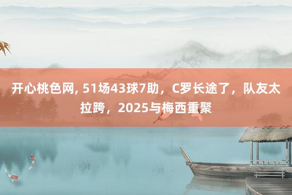 开心桃色网， 51场43球7助，C罗长途了，队友太拉跨，2025与梅西重聚