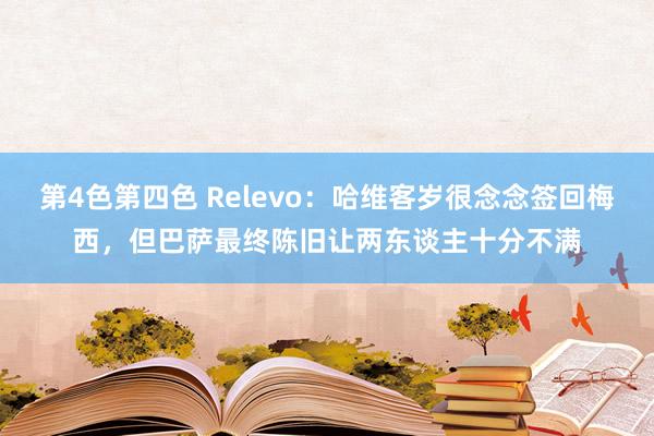 第4色第四色 Relevo：哈维客岁很念念签回梅西，但巴萨最终陈旧让两东谈主十分不满