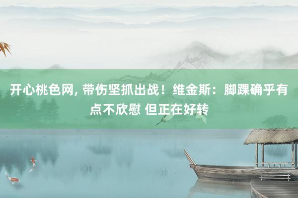 开心桃色网， 带伤坚抓出战！维金斯：脚踝确乎有点不欣慰 但正在好转