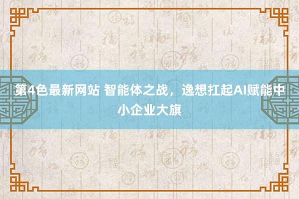 第4色最新网站 智能体之战，逸想扛起AI赋能中小企业大旗