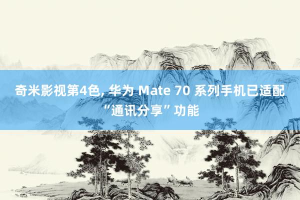 奇米影视第4色， 华为 Mate 70 系列手机已适配“通讯分享”功能