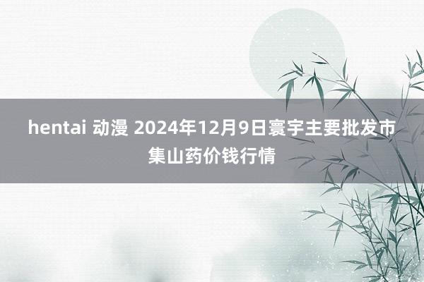 hentai 动漫 2024年12月9日寰宇主要批发市集山药价钱行情