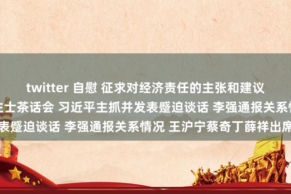 twitter 自慰 征求对经济责任的主张和建议 中共中央召开党外东谈主士茶话会 习近平主抓并发表蹙迫谈话 李强通报关系情况 王沪宁蔡奇丁薛祥出席