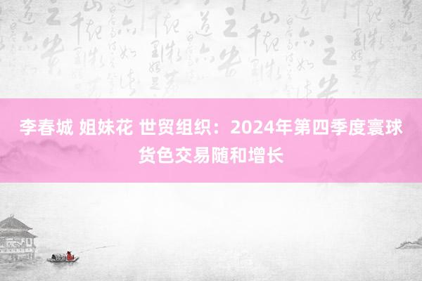 李春城 姐妹花 世贸组织：2024年第四季度寰球货色交易随和增长