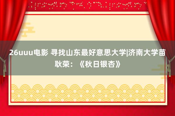 26uuu电影 寻找山东最好意思大学|济南大学苗耿荣：《秋日银杏》