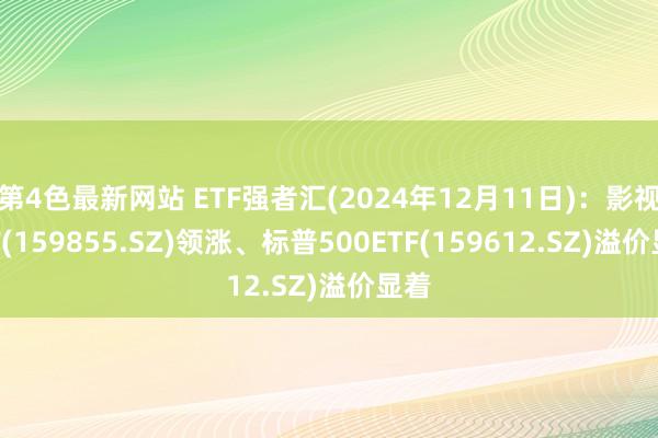 第4色最新网站 ETF强者汇(2024年12月11日)：影视ETF(159855.SZ)领涨、标普500ETF(159612.SZ)溢价显着