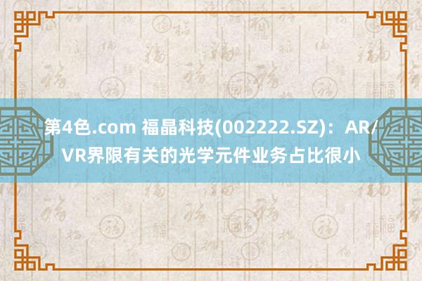 第4色.com 福晶科技(002222.SZ)：AR/VR界限有关的光学元件业务占比很小