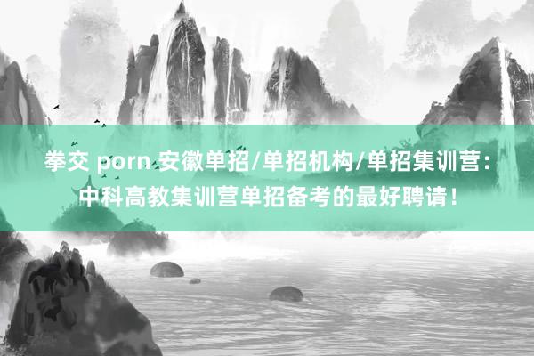 拳交 porn 安徽单招/单招机构/单招集训营：中科高教集训营单招备考的最好聘请！