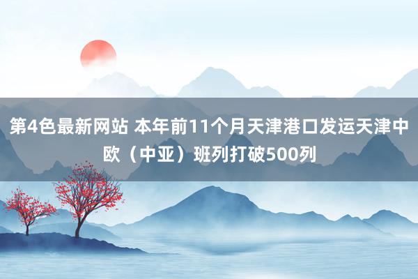 第4色最新网站 本年前11个月天津港口发运天津中欧（中亚）班列打破500列