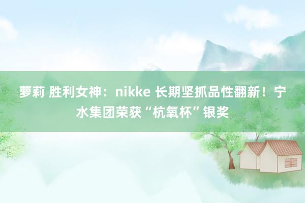 萝莉 胜利女神：nikke 长期坚抓品性翻新！宁水集团荣获“杭氧杯”银奖