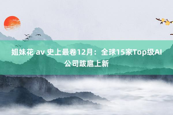 姐妹花 av 史上最卷12月：全球15家Top级AI公司跋扈上新