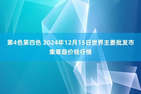 第4色第四色 2024年12月15日世界主要批发市集草菇价钱行情