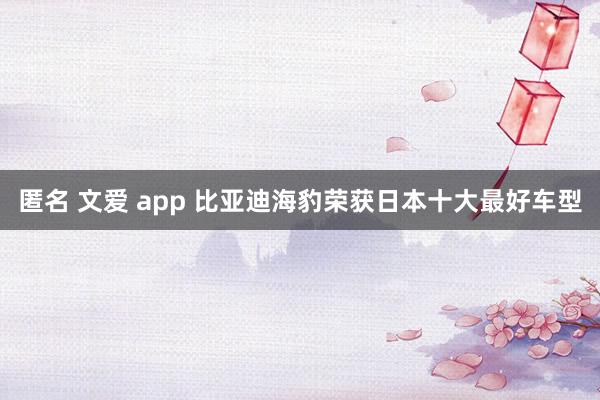 匿名 文爱 app 比亚迪海豹荣获日本十大最好车型