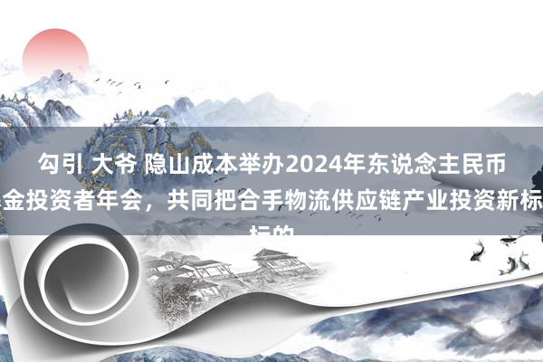 勾引 大爷 隐山成本举办2024年东说念主民币基金投资者年会，共同把合手物流供应链产业投资新标的