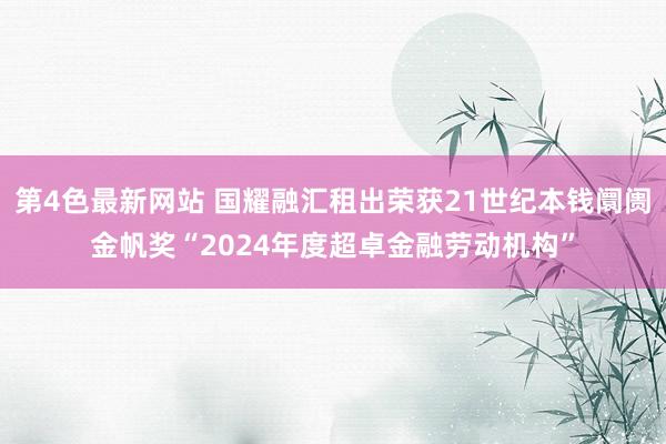 第4色最新网站 国耀融汇租出荣获21世纪本钱阛阓金帆奖“2024年度超卓金融劳动机构”