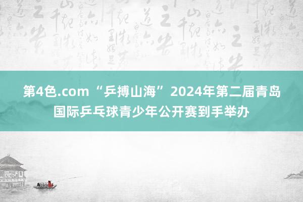 第4色.com “乒搏山海” 2024年第二届青岛国际乒乓球青少年公开赛到手举办