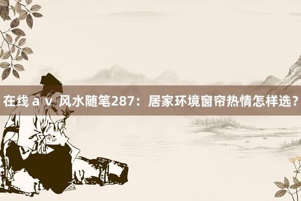 在线ａｖ 风水随笔287：居家环境窗帘热情怎样选？