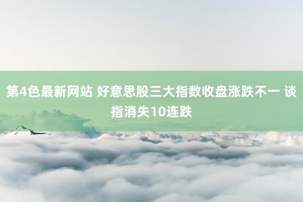 第4色最新网站 好意思股三大指数收盘涨跌不一 谈指消失10连跌