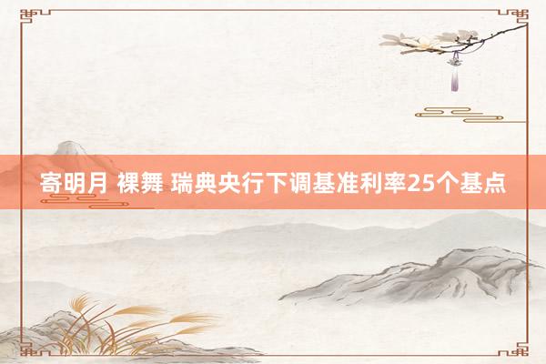 寄明月 裸舞 瑞典央行下调基准利率25个基点