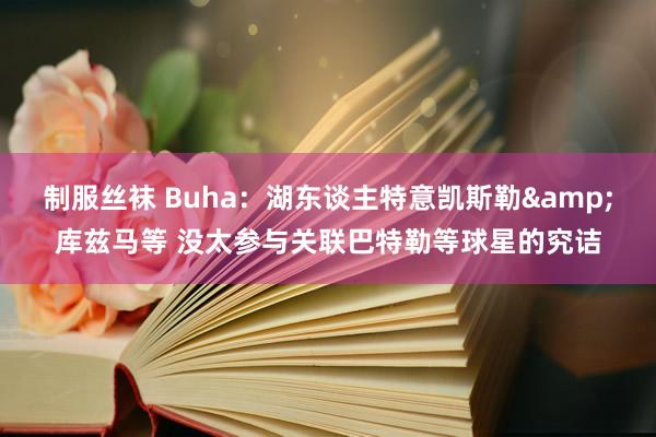 制服丝袜 Buha：湖东谈主特意凯斯勒&库兹马等 没太参与关联巴特勒等球星的究诘