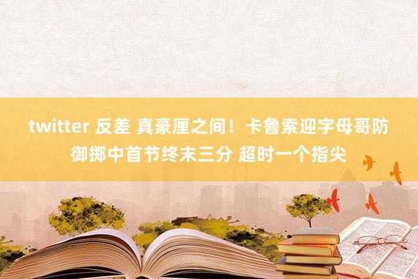 twitter 反差 真豪厘之间！卡鲁索迎字母哥防御掷中首节终末三分 超时一个指尖