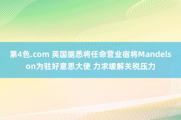 第4色.com 英国据悉将任命营业宿将Mandelson为驻好意思大使 力求缓解关税压力