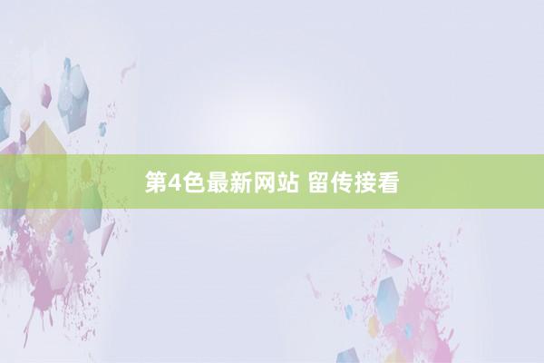 第4色最新网站 留传接看