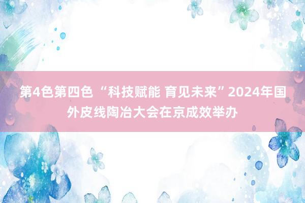 第4色第四色 “科技赋能 育见未来”2024年国外皮线陶冶大会在京成效举办