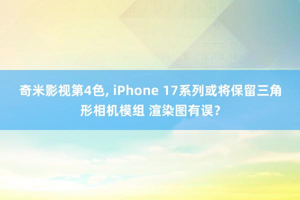 奇米影视第4色， iPhone 17系列或将保留三角形相机模组 渲染图有误？