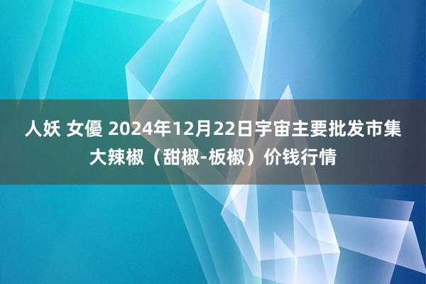 人妖 女優 2024年12月22日宇宙主要批发市集大辣椒（甜椒-板椒）价钱行情