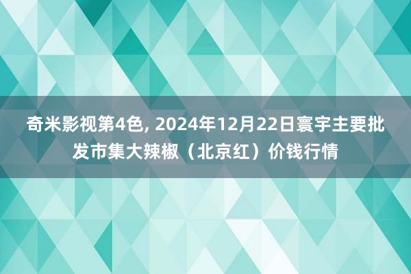 奇米影视第4色， 2024年12月22日寰宇主要批发市集大辣椒（北京红）价钱行情