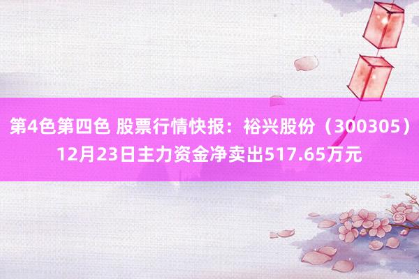 第4色第四色 股票行情快报：裕兴股份（300305）12月23日主力资金净卖出517.65万元