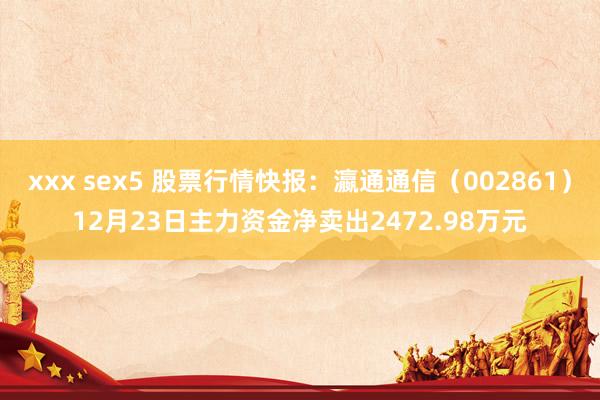 xxx sex5 股票行情快报：瀛通通信（002861）12月23日主力资金净卖出2472.98万元