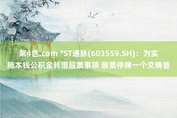 第4色.com *ST通脉(603559.SH)：为实施本钱公积金转增股票事项 股票停牌一个交畴昔