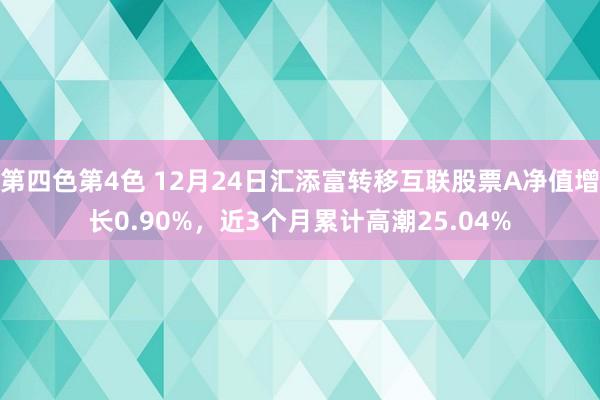 第四色第4色 12月24日汇添富转移互联股票A净值增长0.90%，近3个月累计高潮25.04%