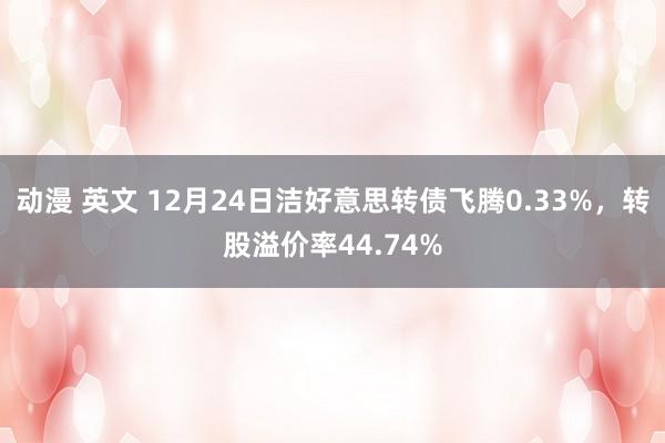 动漫 英文 12月24日洁好意思转债飞腾0.33%，转股溢价率44.74%