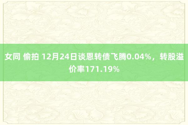 女同 偷拍 12月24日谈恩转债飞腾0.04%，转股溢价率171.19%