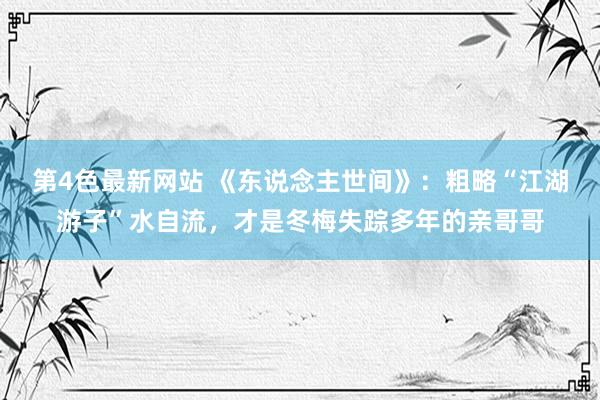 第4色最新网站 《东说念主世间》：粗略“江湖游子”水自流，才是冬梅失踪多年的亲哥哥