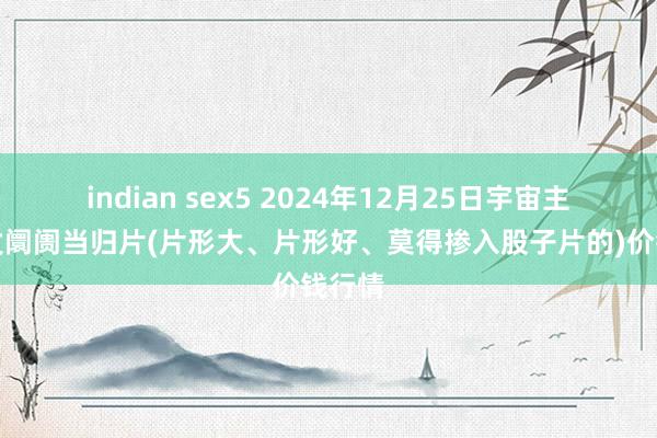 indian sex5 2024年12月25日宇宙主要批发阛阓当归片(片形大、片形好、莫得掺入股子片的)价钱行情